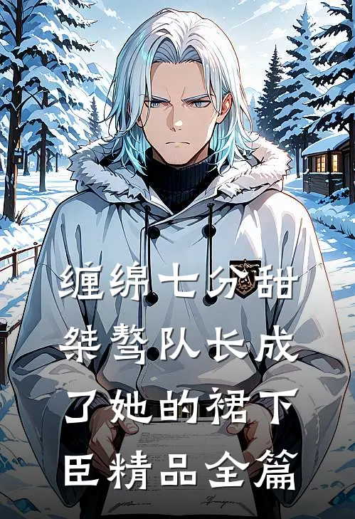 缠绵七分甜：桀骜队长成了她的裙下臣精品全篇