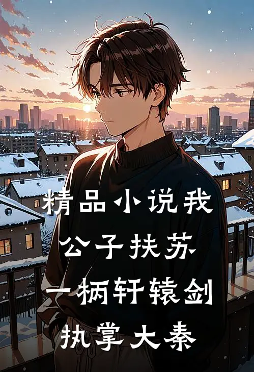 精品小说我，公子扶苏，一柄轩辕剑执掌大秦
