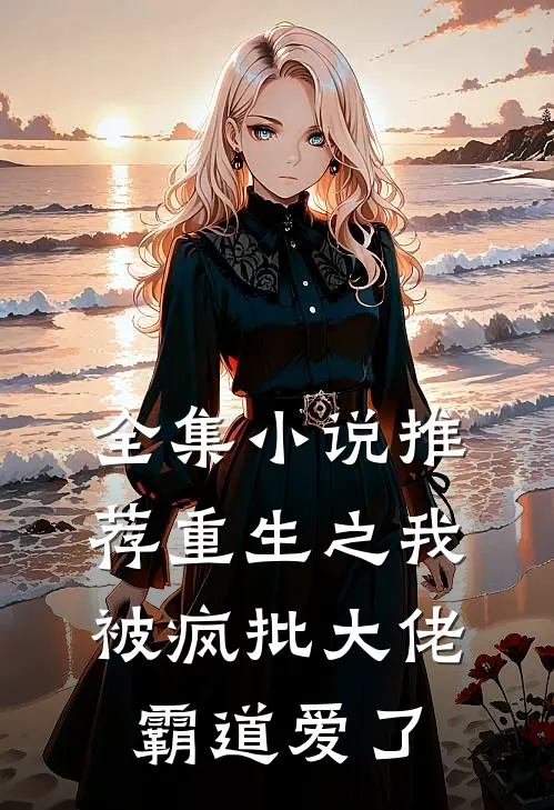 全集小说推荐重生之我被疯批大佬霸道爱了