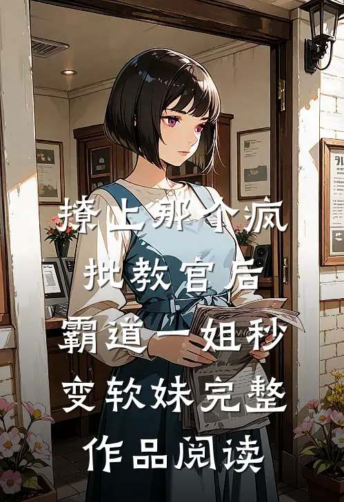 撩上那个疯批教官后，霸道一姐秒变软妹完整作品阅读