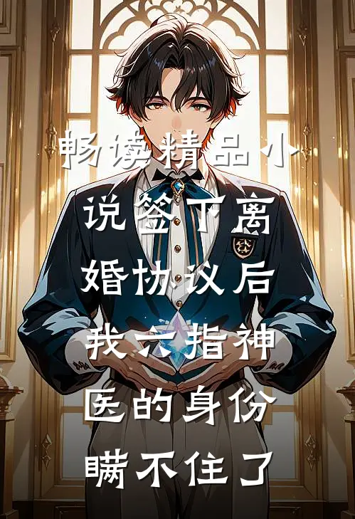 畅读精品小说签下离婚协议后，我六指神医的身份瞒不住了