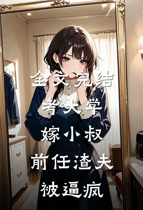 全文完结考大学，嫁小叔，前任渣夫被逼疯