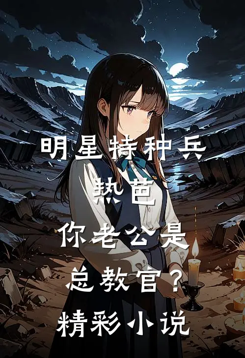 明星特种兵：热芭，你老公是总教官？精彩小说