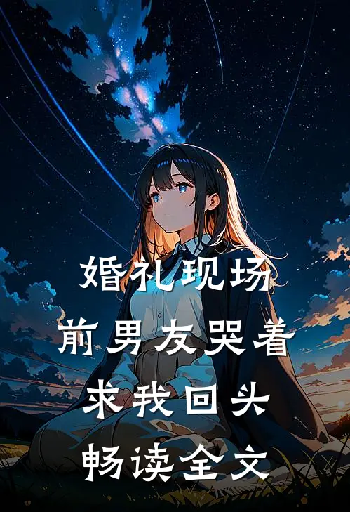 婚礼现场，前男友哭着求我回头畅读全文