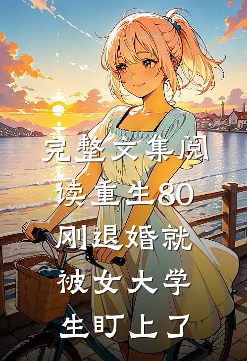 完整文集阅读重生80：刚退婚就被女大学生盯上了