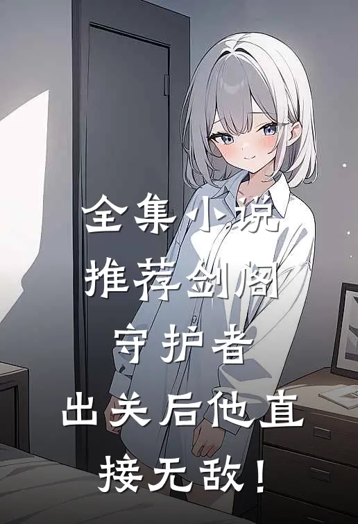 全集小说推荐剑阁守护者，出关后他直接无敌！