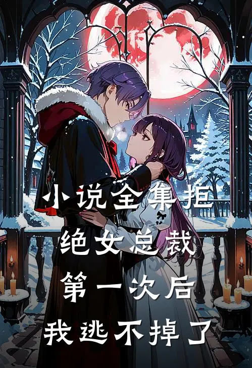 小说全集拒绝女总裁第一次后，我逃不掉了
