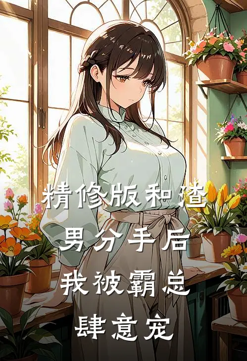 精修版和渣男分手后，我被霸总肆意宠