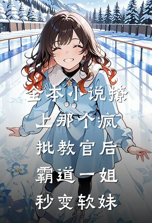 全本小说撩上那个疯批教官后，霸道一姐秒变软妹