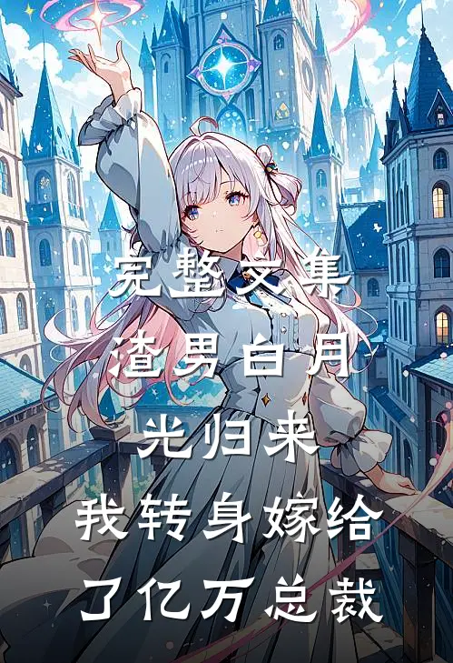 完整文集渣男白月光归来，我转身嫁给了亿万总裁