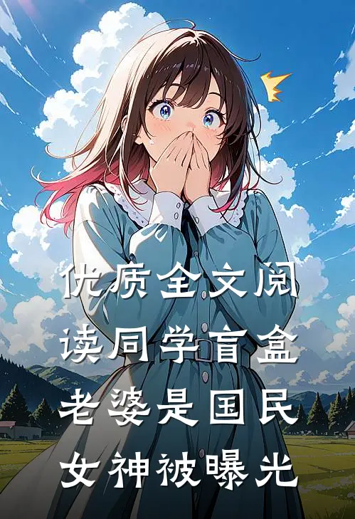 优质全文阅读同学盲盒，老婆是国民女神被曝光