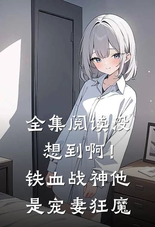 全集阅读没想到啊！铁血战神他是宠妻狂魔