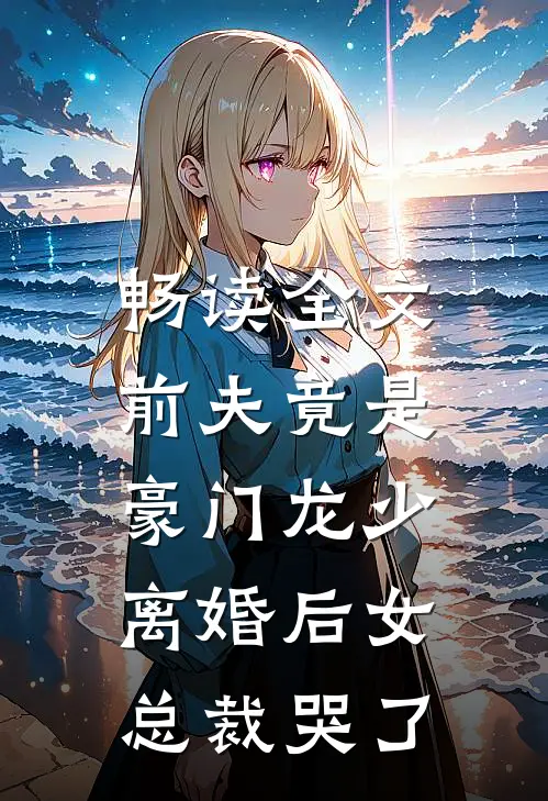 畅读全文前夫竟是豪门龙少，离婚后女总裁哭了