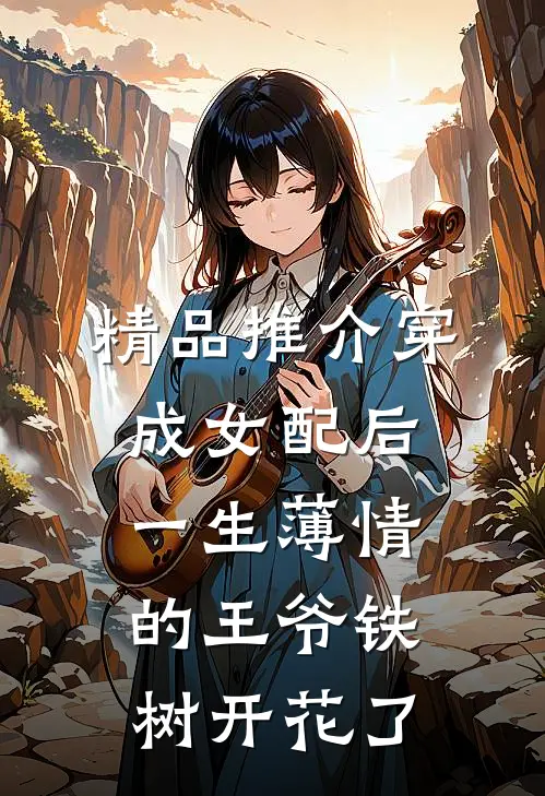 精品推介穿成女配后，一生薄情的王爷铁树开花了