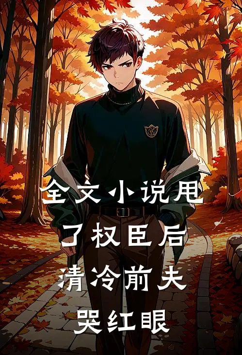 全文小说甩了权臣后，清冷前夫哭红眼