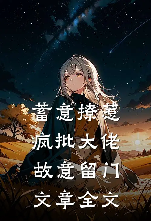 蓄意撩惹：疯批大佬故意留门文章全文