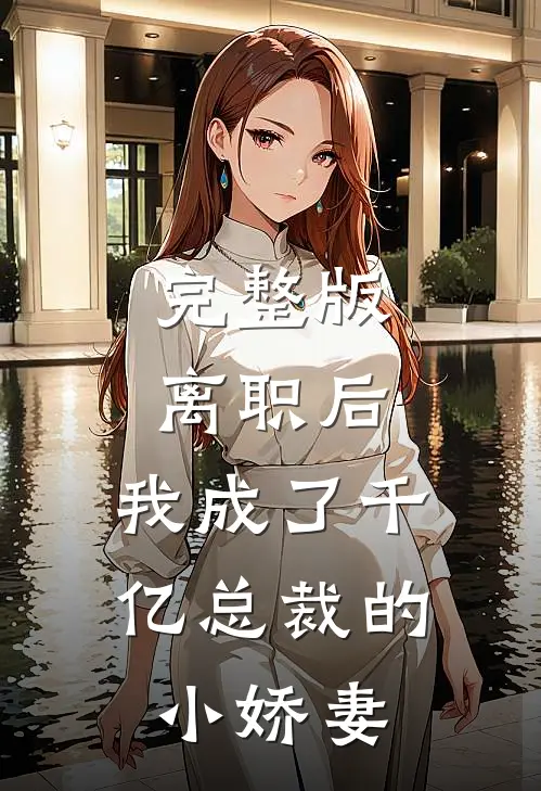 完整版离职后，我成了千亿总裁的小娇妻