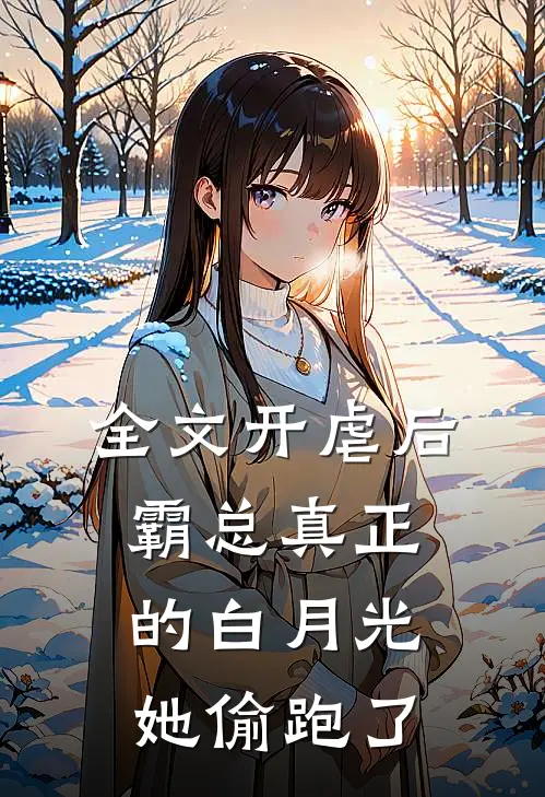全文开虐后，霸总真正的白月光她偷跑了