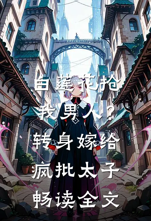白莲花抢我男人？转身嫁给疯批太子畅读全文