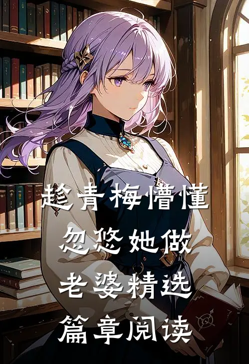 趁青梅懵懂，忽悠她做老婆精选篇章阅读