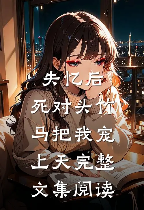 失忆后，死对头竹马把我宠上天完整文集阅读