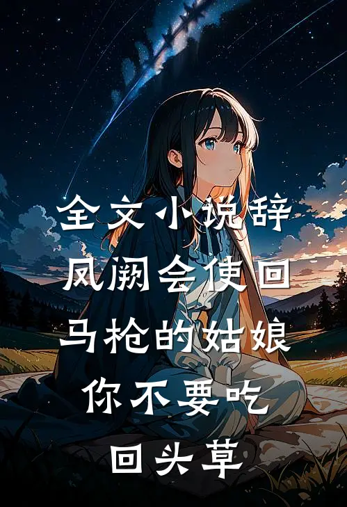 全文小说辞凤阙会使回马枪的姑娘，你不要吃回头草