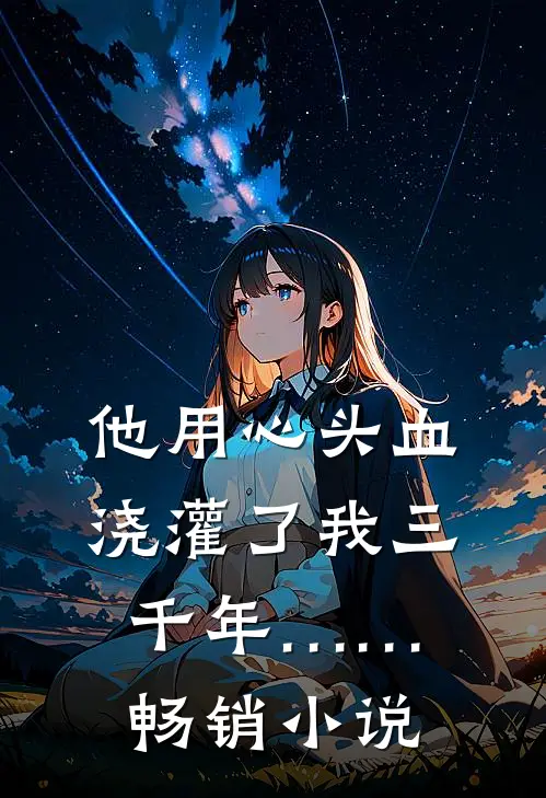 他用心头血浇灌了我三千年……畅销小说