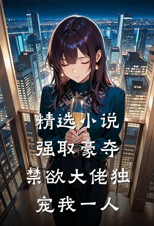 精选小说强取豪夺：禁欲大佬独宠我一人