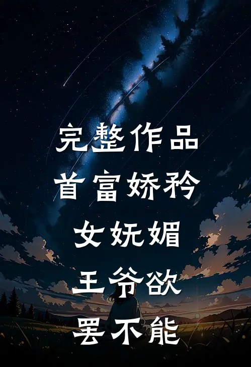 完整作品首富娇矜女妩媚，王爷欲罢不能