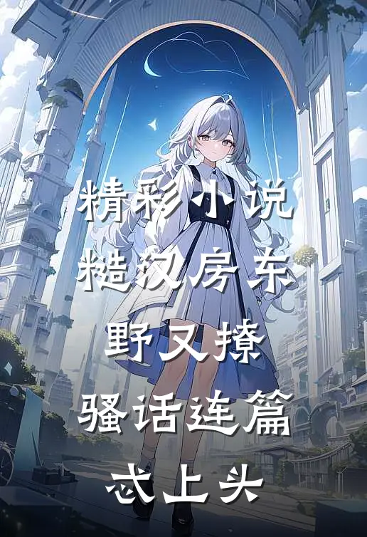 精彩小说糙汉房东野又撩，骚话连篇忒上头