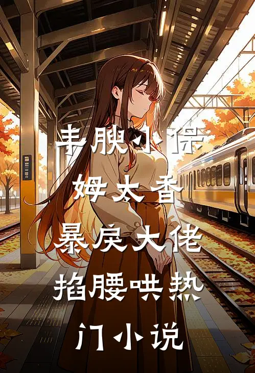 丰腴小保姆太香，暴戾大佬掐腰哄热门小说