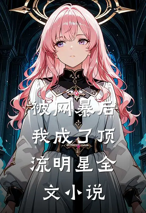 被网暴后，我成了顶流明星全文小说