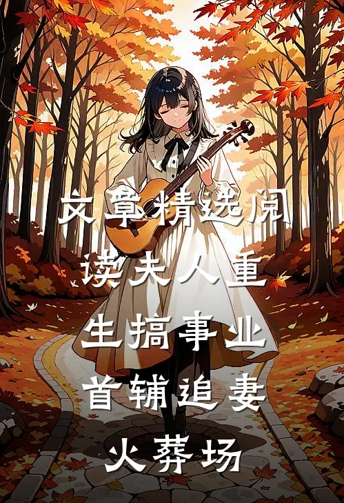 文章精选阅读夫人重生搞事业，首辅追妻火葬场