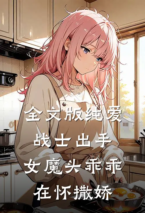 全文版纯爱战士出手：女魔头乖乖在怀撒娇