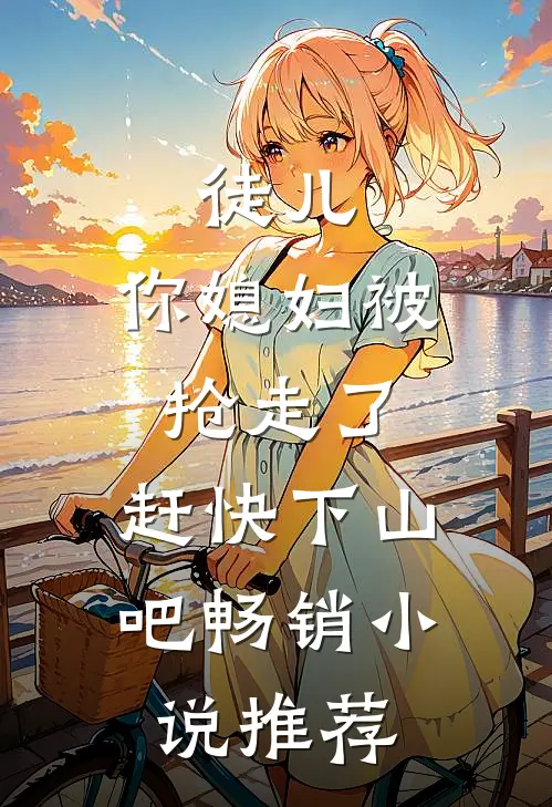 徒儿，你媳妇被抢走了，赶快下山吧畅销小说推荐
