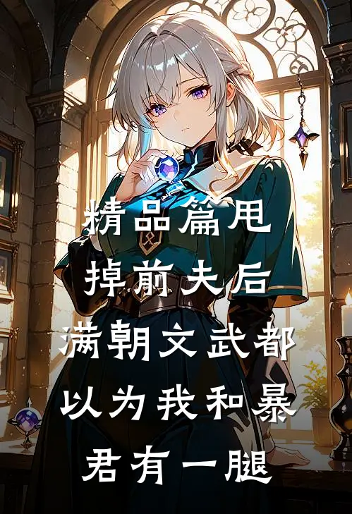 精品篇甩掉前夫后，满朝文武都以为我和暴君有一腿