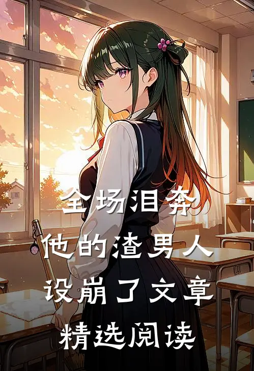 全场泪奔，他的渣男人设崩了文章精选阅读