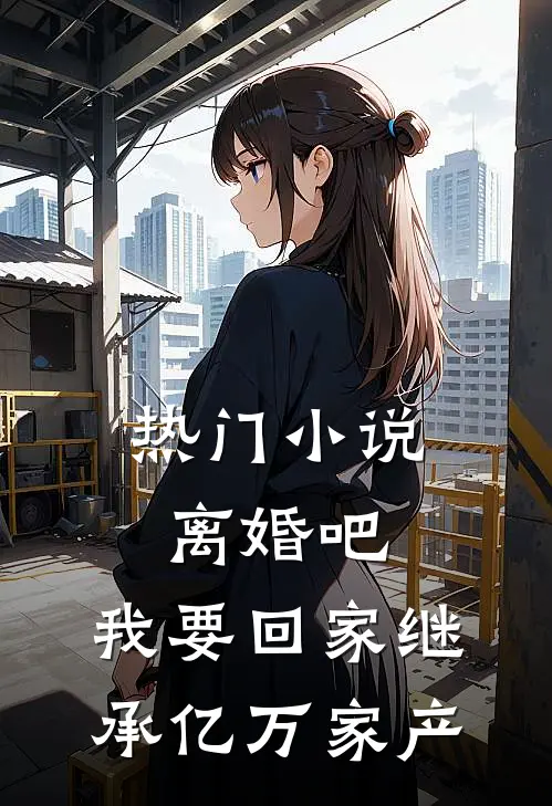 热门小说离婚吧，我要回家继承亿万家产