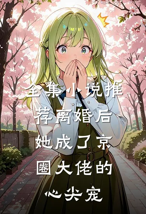 全集小说推荐离婚后，她成了京圈大佬的心尖宠