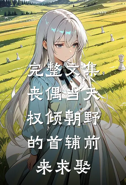 完整文集丧偶当天，权倾朝野的首辅前来求娶