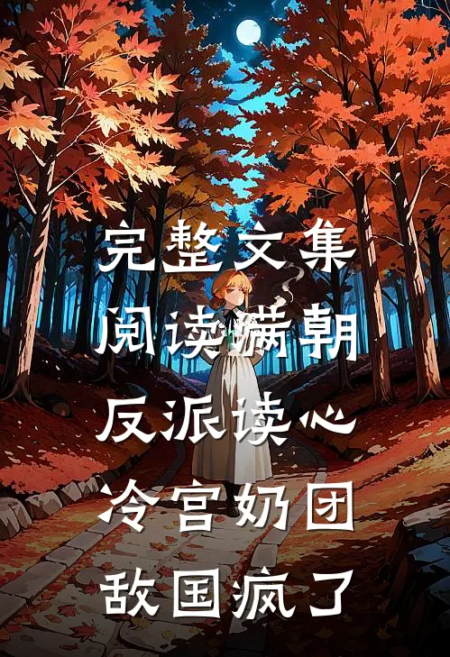 完整文集阅读满朝反派读心冷宫奶团，敌国疯了