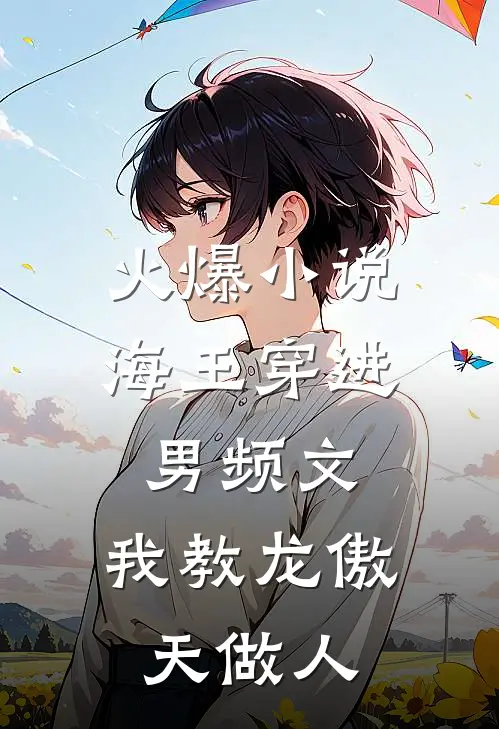 火爆小说海王穿进男频文，我教龙傲天做人