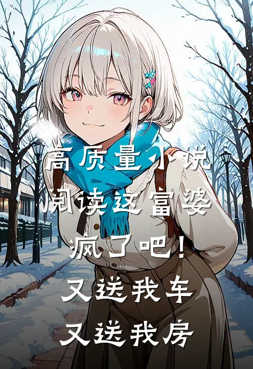 高质量小说阅读这富婆疯了吧！又送我车又送我房