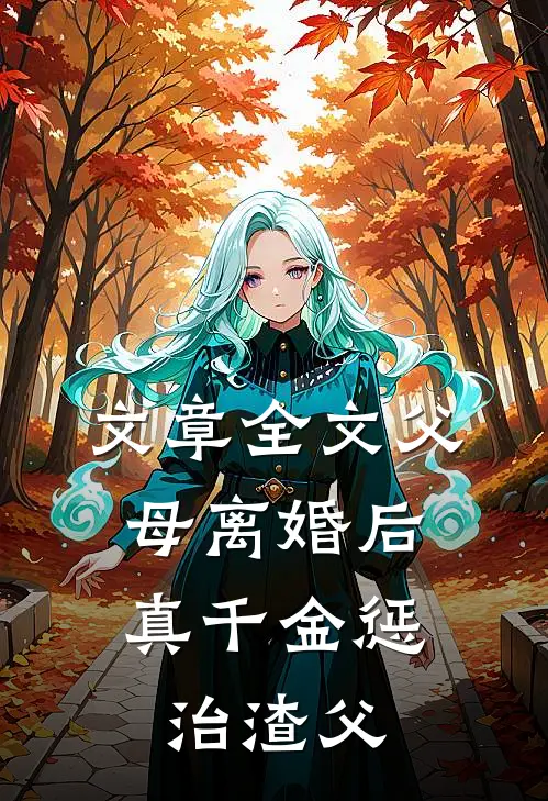 文章全文父母离婚后，真千金惩治渣父