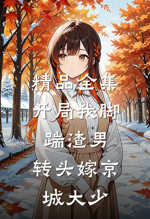 精品全集开局我脚踹渣男，转头嫁京城大少