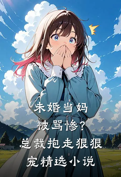 未婚当妈被骂惨？总裁抱走狠狠宠精选小说