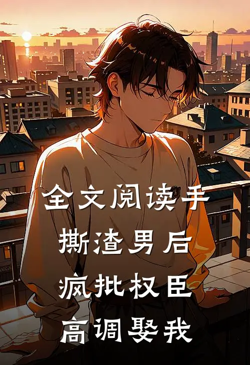 全文阅读手撕渣男后，疯批权臣高调娶我