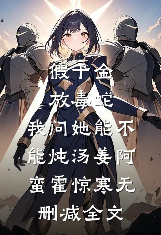 假千金放毒蛇，我问她能不能炖汤姜阿蛮霍惊寒无删减全文