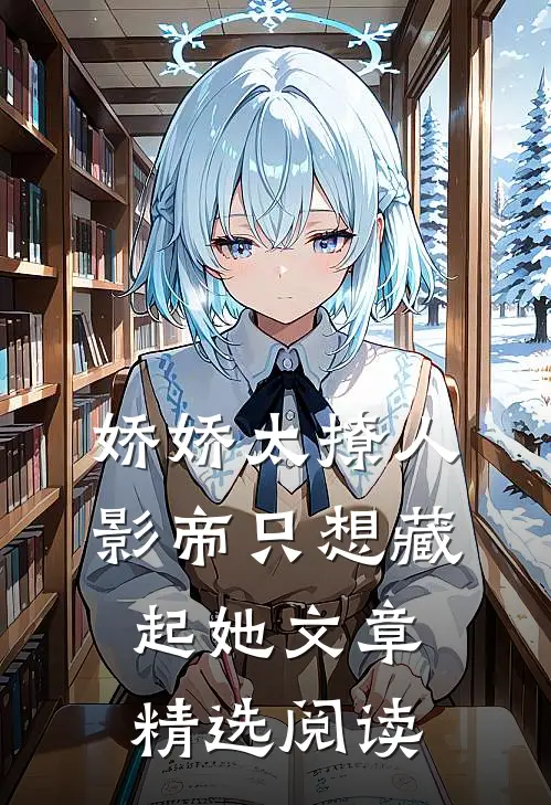 娇娇太撩人，影帝只想藏起她文章精选阅读