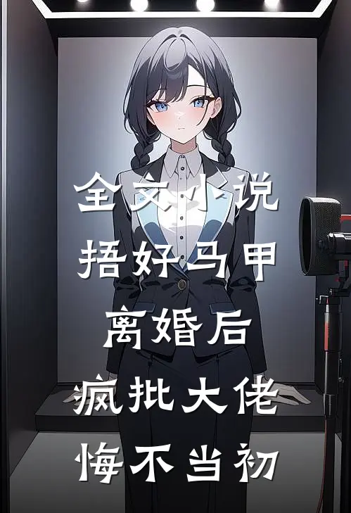 全文小说捂好马甲离婚后，疯批大佬悔不当初